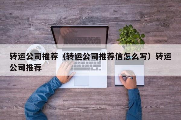 转运公司推荐（转运公司推荐信怎么写）转运公司推荐