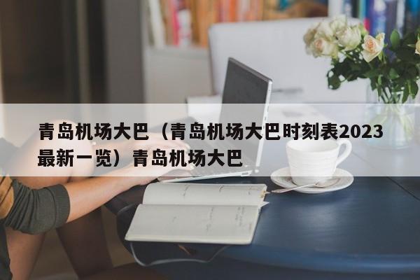 青岛机场大巴（青岛机场大巴时刻表2023最新一览）青岛机场大巴