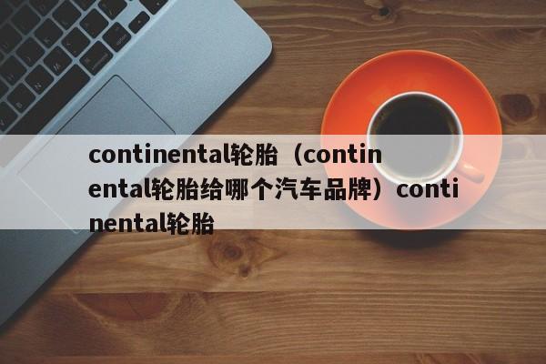 continental轮胎（continental轮胎给哪个汽车品牌）continental轮胎