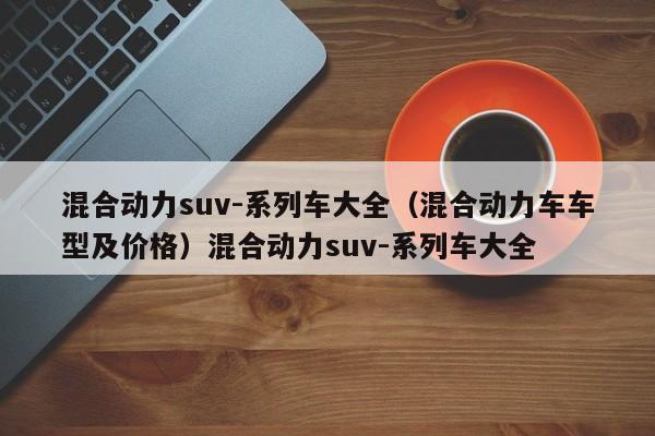 混合动力suv-系列车大全（混合动力车车型及价格）混合动力suv-系列车大全