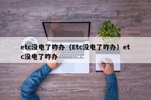 etc没电了咋办（Etc没电了咋办）etc没电了咋办