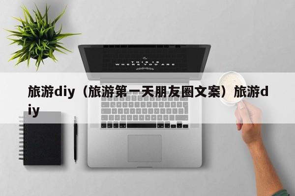 旅游diy（旅游第一天朋友圈文案）旅游diy