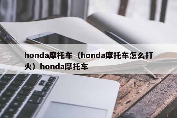 honda摩托车（honda摩托车怎么打火）honda摩托车