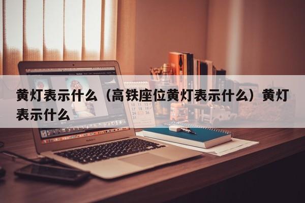 黄灯表示什么（高铁座位黄灯表示什么）黄灯表示什么