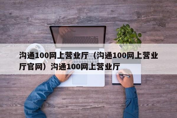 沟通100网上营业厅（沟通100网上营业厅官网）沟通100网上营业厅