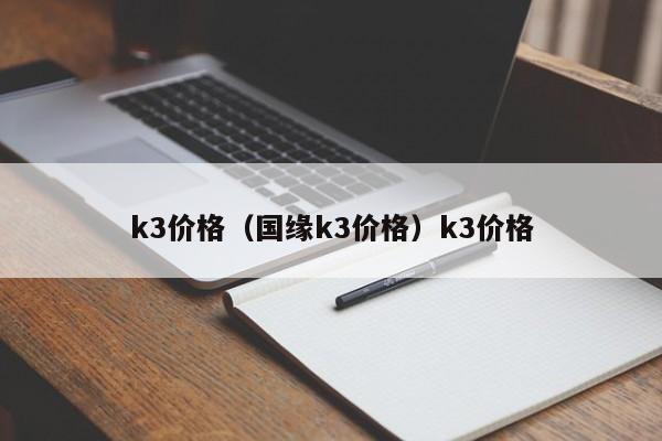 k3价格（国缘k3价格）k3价格