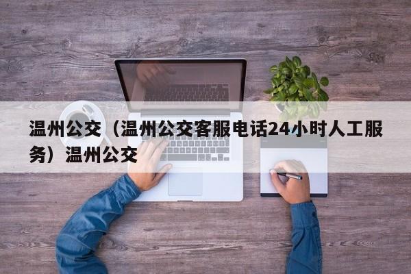 温州公交（温州公交客服电话24小时人工服务）温州公交