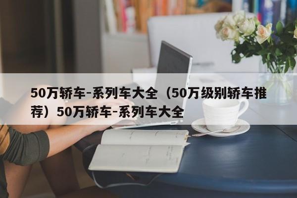 50万轿车-系列车大全（50万级别轿车推荐）50万轿车-系列车大全