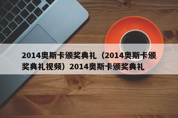 2014奥斯卡颁奖典礼（2014奥斯卡颁奖典礼视频）2014奥斯卡颁奖典礼