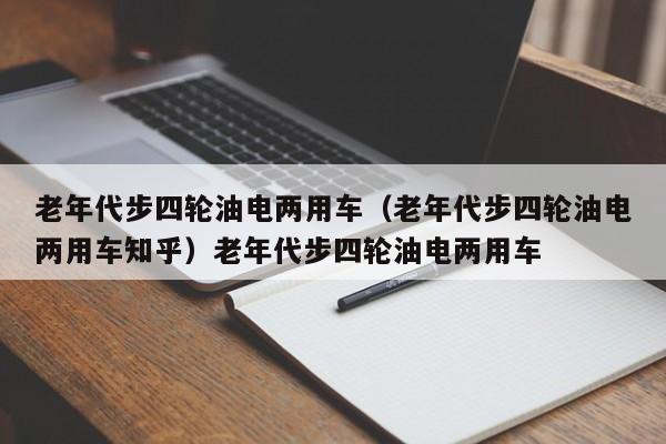 老年代步四轮油电两用车（老年代步四轮油电两用车知乎）老年代步四轮油电两用车