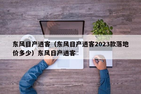 东风日产逍客（东风日产逍客2023款落地价多少）东风日产逍客