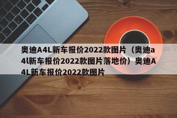 奥迪A4L新车报价2022款图片（奥迪a4l新车报价2022款图片落地价）奥迪A4L新车报价2022款图片