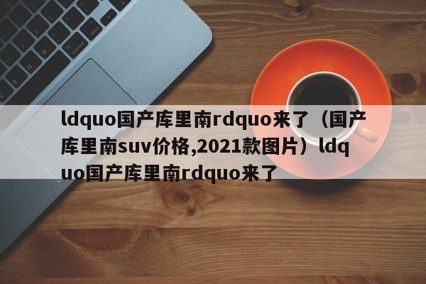 ldquo国产库里南rdquo来了（国产库里南suv价格,2021款图片）ldquo国产库里南rdquo来了