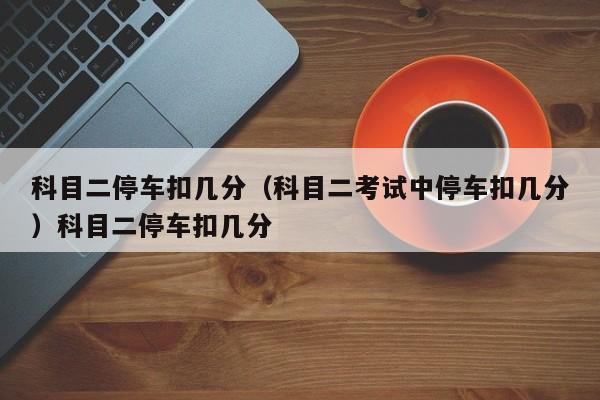 科目二停车扣几分（科目二考试中停车扣几分）科目二停车扣几分