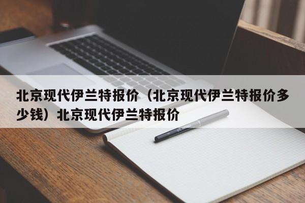 北京现代伊兰特报价（北京现代伊兰特报价多少钱）北京现代伊兰特报价