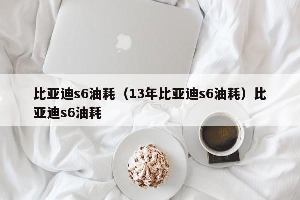 比亚迪s6油耗（13年比亚迪s6油耗）比亚迪s6油耗