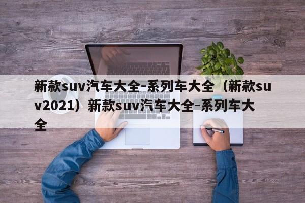 新款suv汽车大全-系列车大全（新款suv2021）新款suv汽车大全-系列车大全