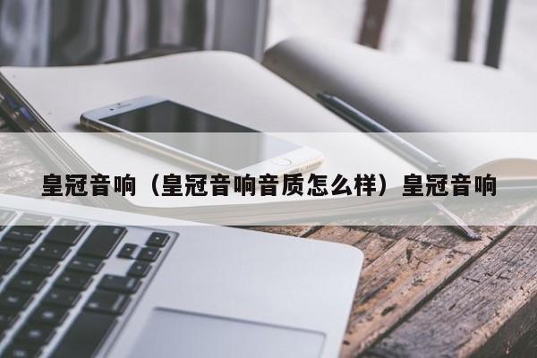 皇冠音响（皇冠音响音质怎么样）皇冠音响