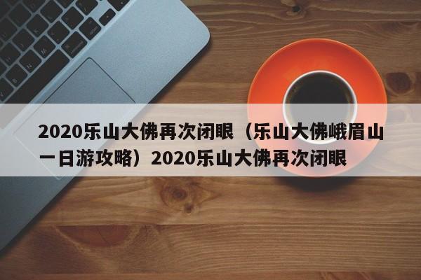 2020乐山大佛再次闭眼（乐山大佛峨眉山一日游攻略）2020乐山大佛再次闭眼