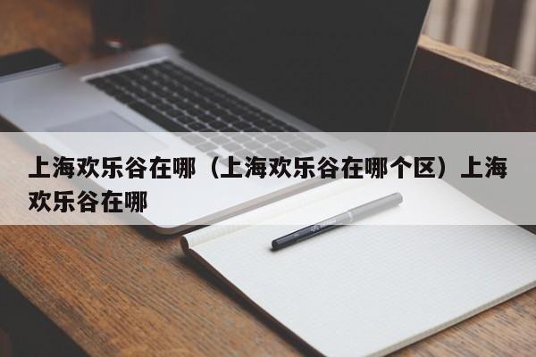 上海欢乐谷在哪（上海欢乐谷在哪个区）上海欢乐谷在哪