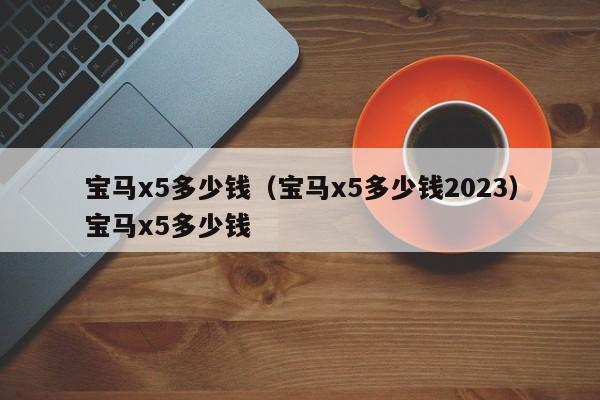 宝马x5多少钱（宝马x5多少钱2023）宝马x5多少钱