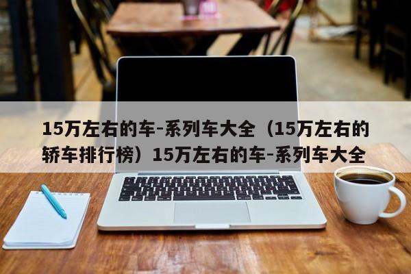 15万左右的车-系列车大全（15万左右的轿车排行榜）15万左右的车-系列车大全