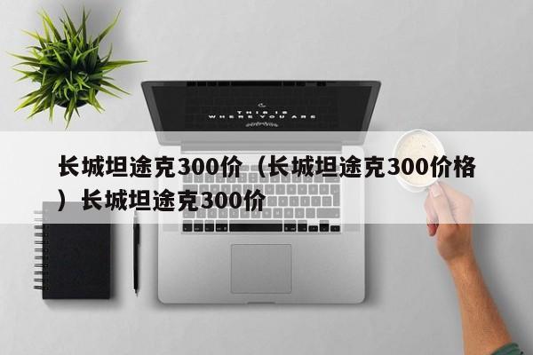 长城坦途克300价（长城坦途克300价格）长城坦途克300价