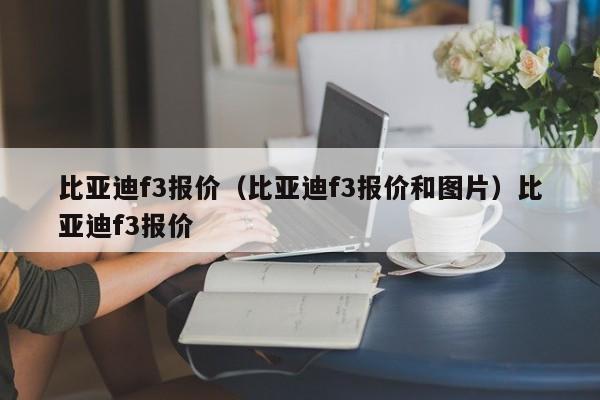 比亚迪f3报价（比亚迪f3报价和图片）比亚迪f3报价