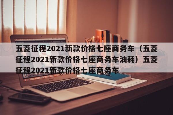 五菱征程2021新款价格七座商务车（五菱征程2021新款价格七座商务车油耗）五菱征程2021新款价格七座商务车