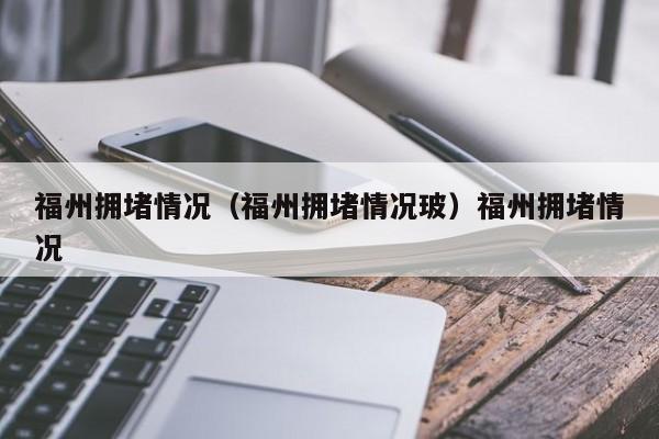 福州拥堵情况（福州拥堵情况玻）福州拥堵情况