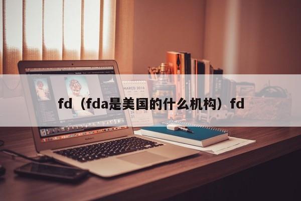 fd（fda是美国的什么机构）fd