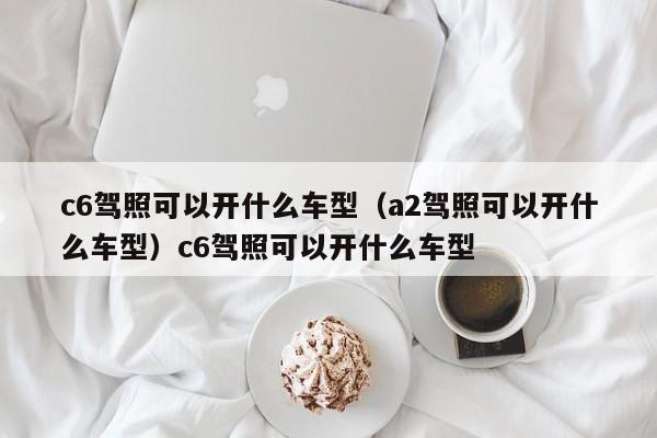 c6驾照可以开什么车型（a2驾照可以开什么车型）c6驾照可以开什么车型