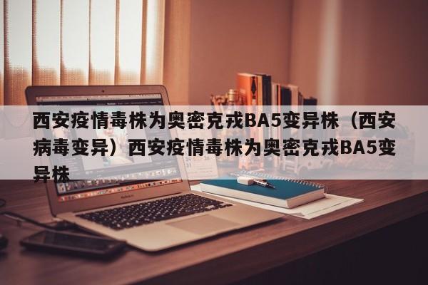 西安疫情毒株为奥密克戎BA5变异株（西安病毒变异）西安疫情毒株为奥密克戎BA5变异株