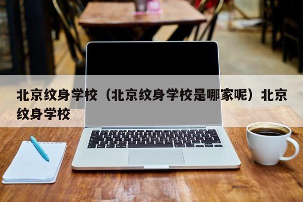 北京纹身学校（北京纹身学校是哪家呢）北京纹身学校