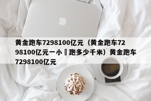 黄金跑车7298100亿元（黄金跑车7298100亿元一小吋跑多少千米）黄金跑车7298100亿元