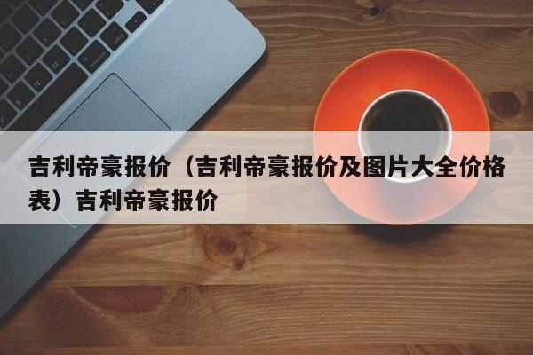 吉利帝豪报价（吉利帝豪报价及图片大全价格表）吉利帝豪报价