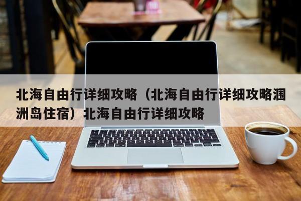 北海自由行详细攻略（北海自由行详细攻略涠洲岛住宿）北海自由行详细攻略