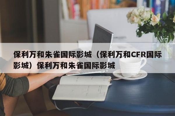 保利万和朱雀国际影城（保利万和CFR国际影城）保利万和朱雀国际影城