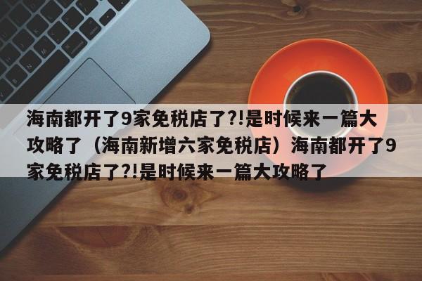 海南都开了9家免税店了?!是时候来一篇大攻略了（海南新增六家免税店）海南都开了9家免税店了?!是时候来一篇大攻略了