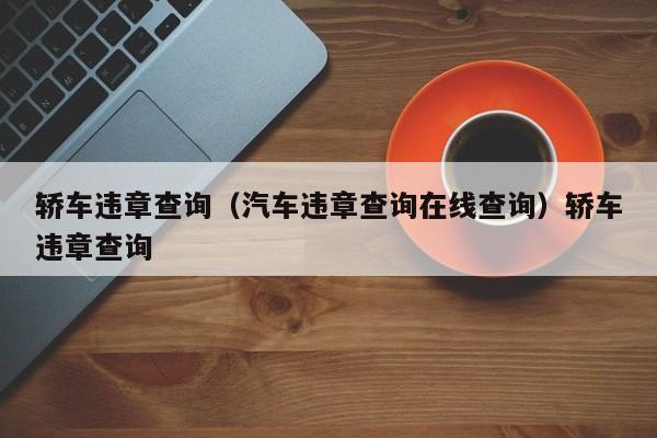 轿车违章查询（汽车违章查询在线查询）轿车违章查询