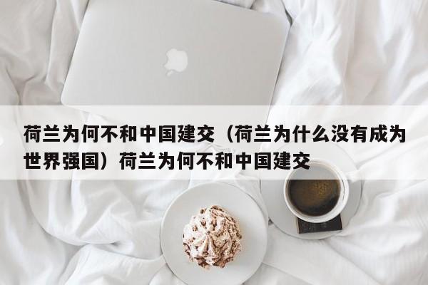 荷兰为何不和中国建交（荷兰为什么没有成为世界强国）荷兰为何不和中国建交