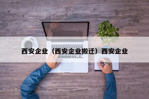 西安企业（西安企业搬迁）西安企业