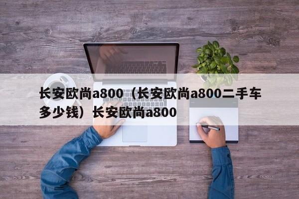 长安欧尚a800（长安欧尚a800二手车多少钱）长安欧尚a800