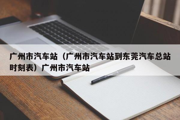 广州市汽车站（广州市汽车站到东莞汽车总站时刻表）广州市汽车站