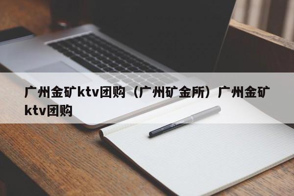 广州金矿ktv团购（广州矿金所）广州金矿ktv团购