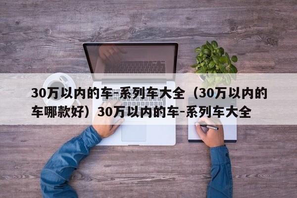 30万以内的车-系列车大全（30万以内的车哪款好）30万以内的车-系列车大全