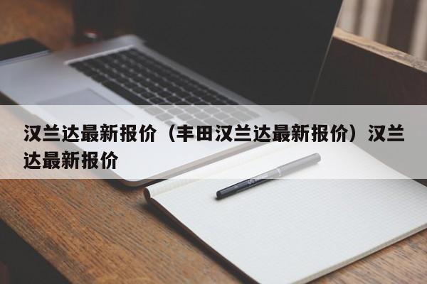 汉兰达最新报价（丰田汉兰达最新报价）汉兰达最新报价