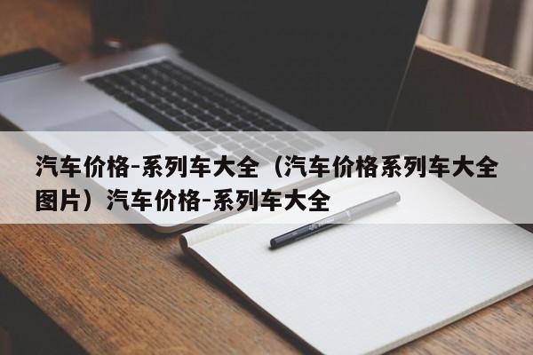 汽车价格-系列车大全（汽车价格系列车大全图片）汽车价格-系列车大全