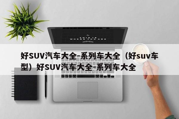 好SUV汽车大全-系列车大全（好suv车型）好SUV汽车大全-系列车大全