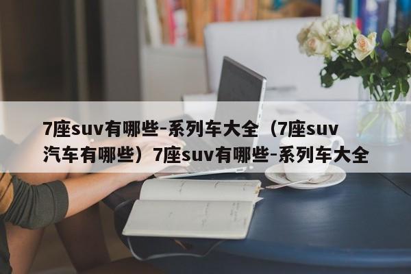 7座suv有哪些-系列车大全（7座suv汽车有哪些）7座suv有哪些-系列车大全